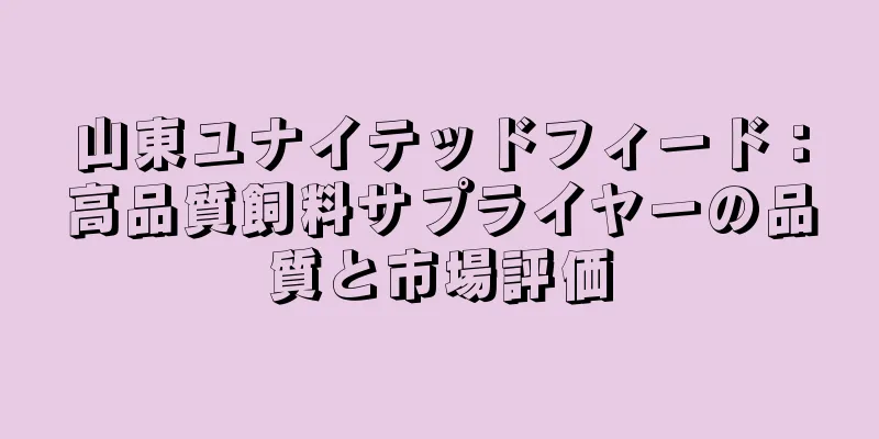 山東ユナイテッドフィード：高品質飼料サプライヤーの品質と市場評価