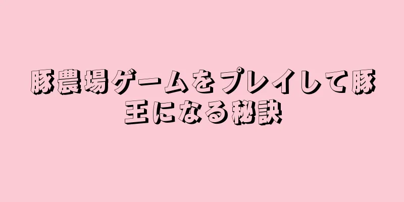 豚農場ゲームをプレイして豚王になる秘訣