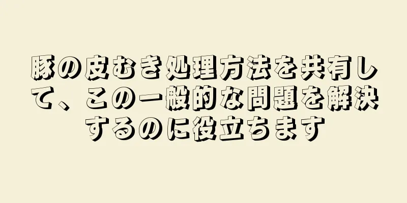 豚の皮むき処理方法を共有して、この一般的な問題を解決するのに役立ちます