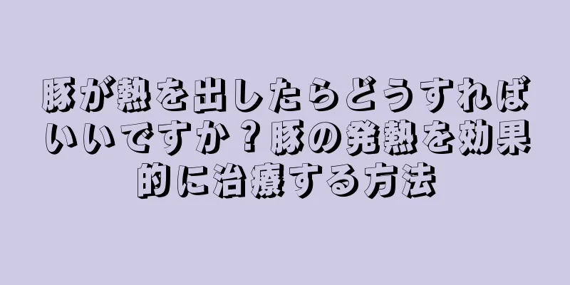 豚が熱を出したらどうすればいいですか？豚の発熱を効果的に治療する方法