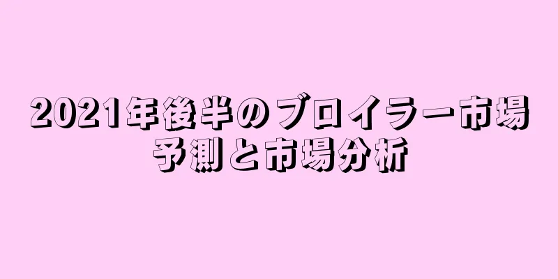 2021年後半のブロイラー市場予測と市場分析