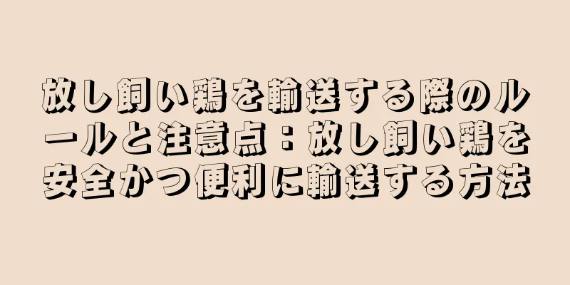 放し飼い鶏を輸送する際のルールと注意点：放し飼い鶏を安全かつ便利に輸送する方法