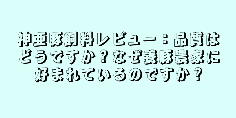 神亜豚飼料レビュー：品質はどうですか？なぜ養豚農家に好まれているのですか？