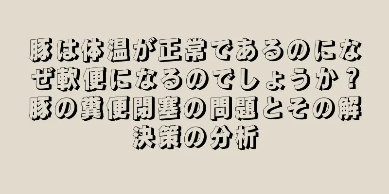 豚は体温が正常であるのになぜ軟便になるのでしょうか？豚の糞便閉塞の問題とその解決策の分析