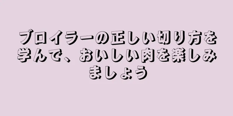 ブロイラーの正しい切り方を学んで、おいしい肉を楽しみましょう