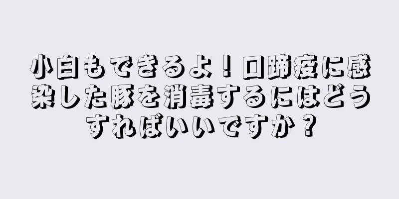 小白もできるよ！口蹄疫に感染した豚を消毒するにはどうすればいいですか？