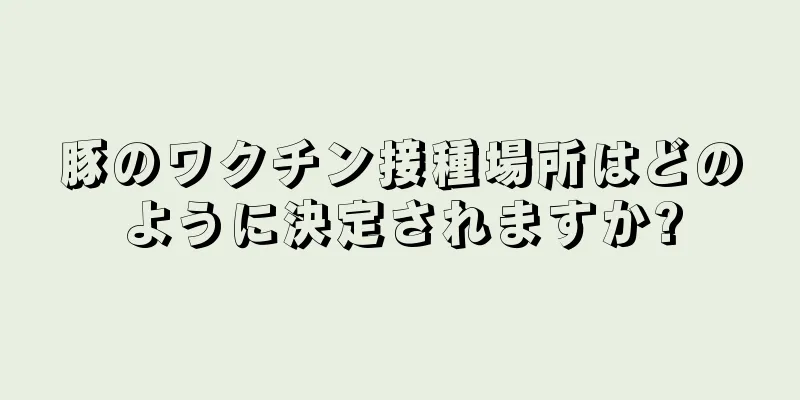 豚のワクチン接種場所はどのように決定されますか?