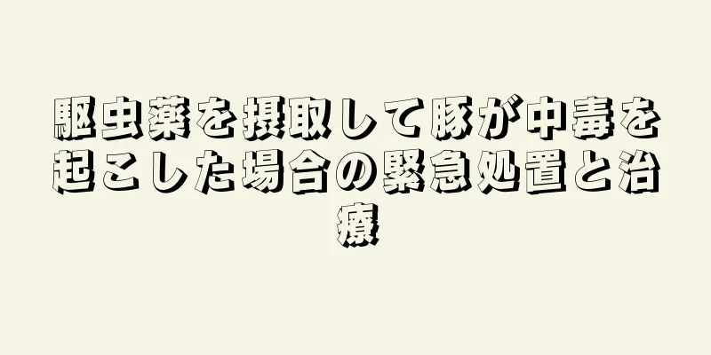 駆虫薬を摂取して豚が中毒を起こした場合の緊急処置と治療