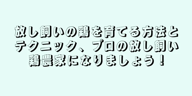 放し飼いの鶏を育てる方法とテクニック、プロの放し飼い鶏農家になりましょう！