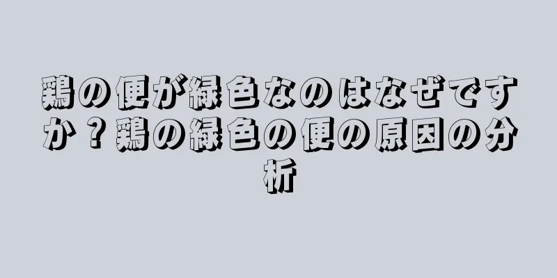 鶏の便が緑色なのはなぜですか？鶏の緑色の便の原因の分析