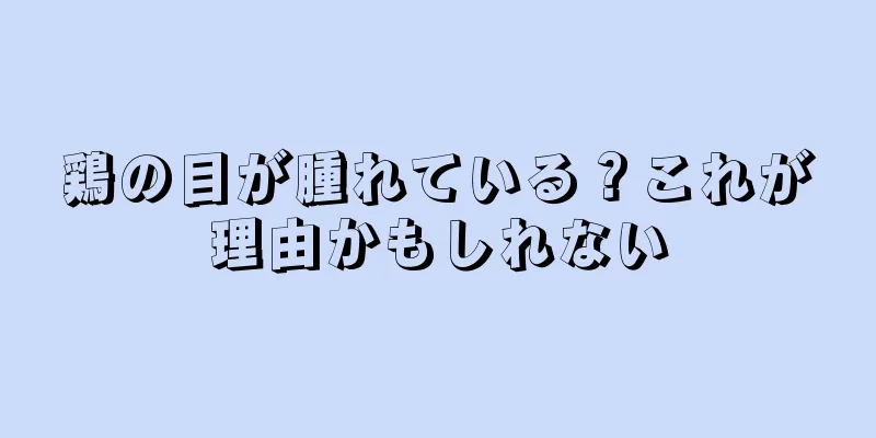 鶏の目が腫れている？これが理由かもしれない