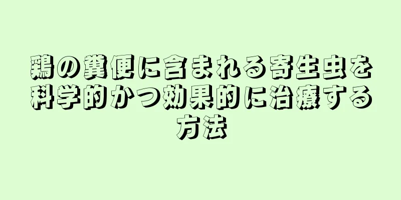鶏の糞便に含まれる寄生虫を科学的かつ効果的に治療する方法