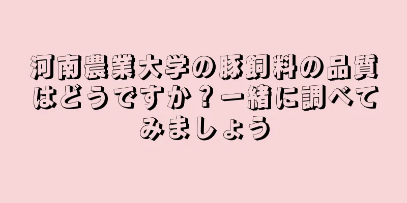 河南農業大学の豚飼料の品質はどうですか？一緒に調べてみましょう