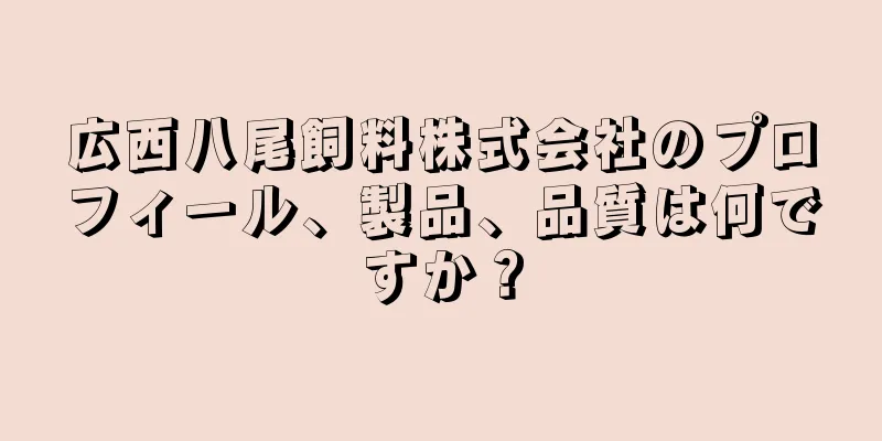 広西八尾飼料株式会社のプロフィール、製品、品質は何ですか？