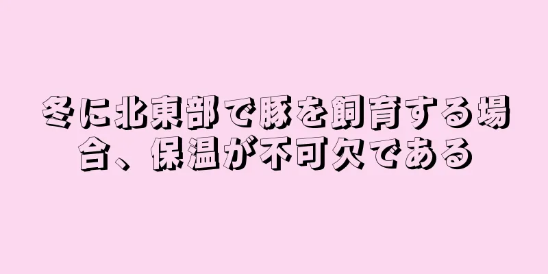 冬に北東部で豚を飼育する場合、保温が不可欠である