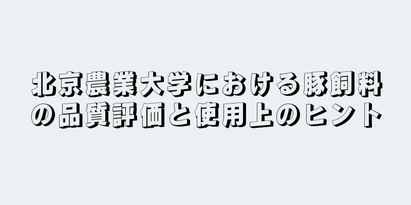 北京農業大学における豚飼料の品質評価と使用上のヒント