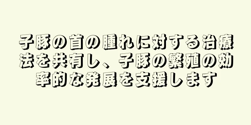 子豚の首の腫れに対する治療法を共有し、子豚の繁殖の効率的な発展を支援します