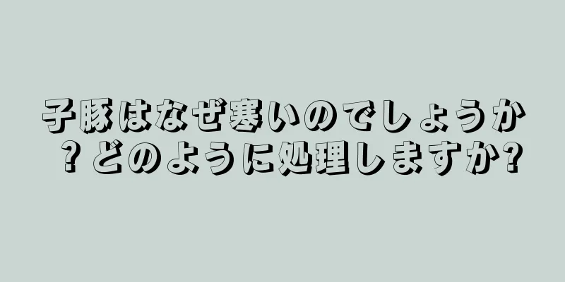 子豚はなぜ寒いのでしょうか？どのように処理しますか?