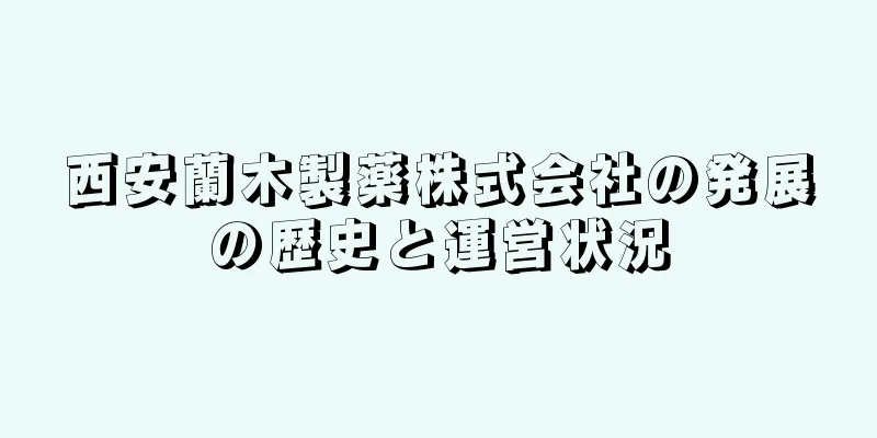 西安蘭木製薬株式会社の発展の歴史と運営状況