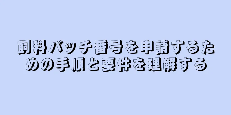 飼料バッチ番号を申請するための手順と要件を理解する