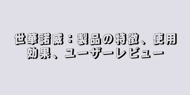 世華諾威：製品の特徴、使用効果、ユーザーレビュー