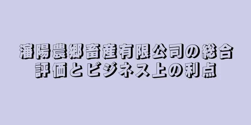 瀋陽農郷畜産有限公司の総合評価とビジネス上の利点