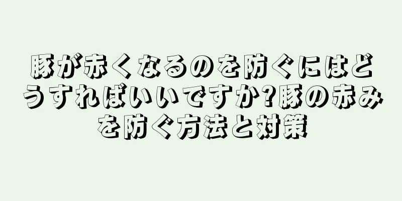 豚が赤くなるのを防ぐにはどうすればいいですか?豚の赤みを防ぐ方法と対策