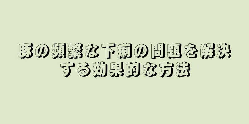 豚の頻繁な下痢の問題を解決する効果的な方法