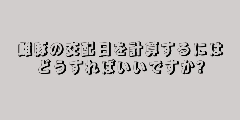 雌豚の交配日を計算するにはどうすればいいですか?