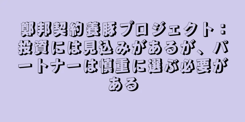 鄭邦契約養豚プロジェクト：投資には見込みがあるが、パートナーは慎重に選ぶ必要がある