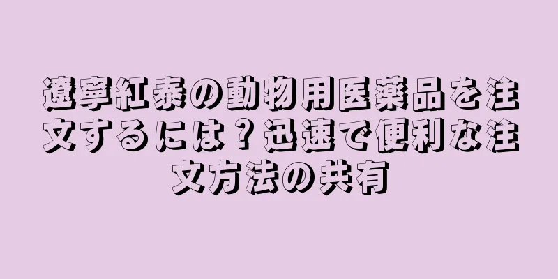 遼寧紅泰の動物用医薬品を注文するには？迅速で便利な注文方法の共有