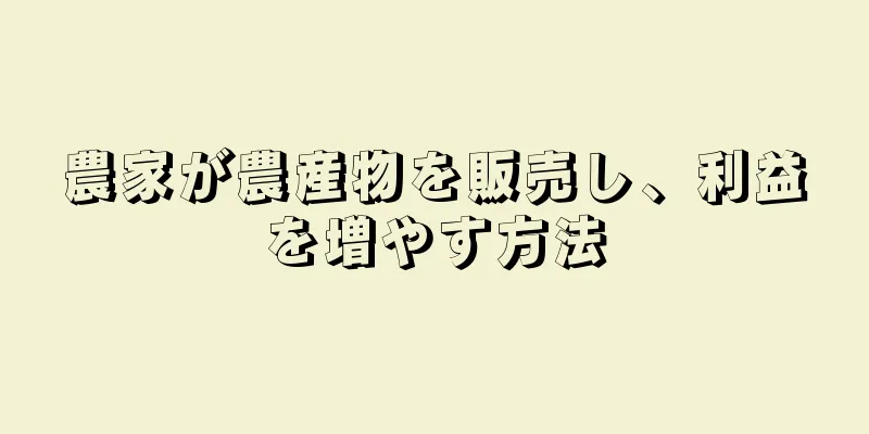 農家が農産物を販売し、利益を増やす方法