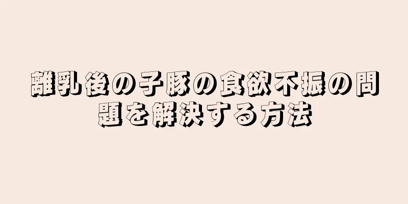 離乳後の子豚の食欲不振の問題を解決する方法