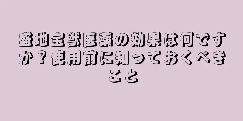 盛地宝獣医薬の効果は何ですか？使用前に知っておくべきこと