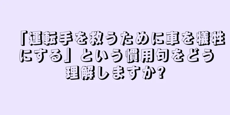 「運転手を救うために車を犠牲にする」という慣用句をどう理解しますか?
