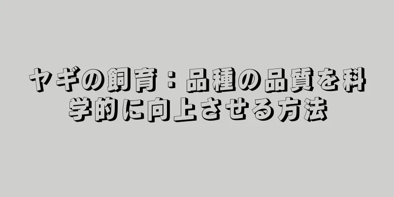 ヤギの飼育：品種の品質を科学的に向上させる方法