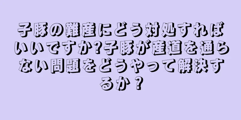 子豚の難産にどう対処すればいいですか?子豚が産道を通らない問題をどうやって解決するか？