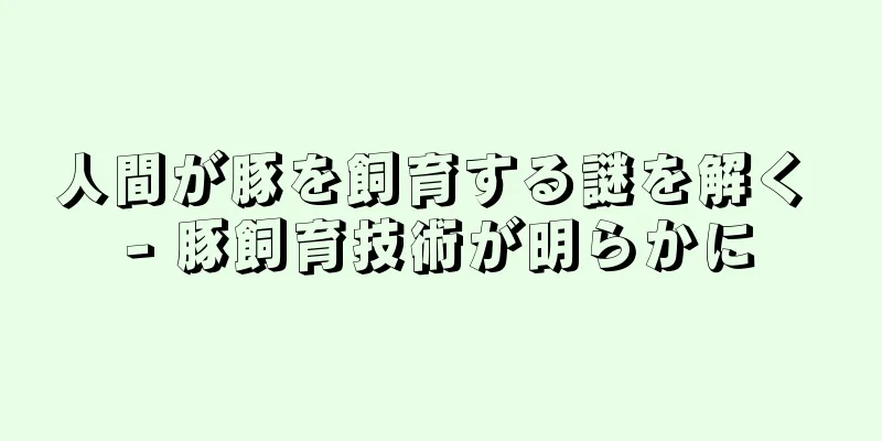 人間が豚を飼育する謎を解く - 豚飼育技術が明らかに