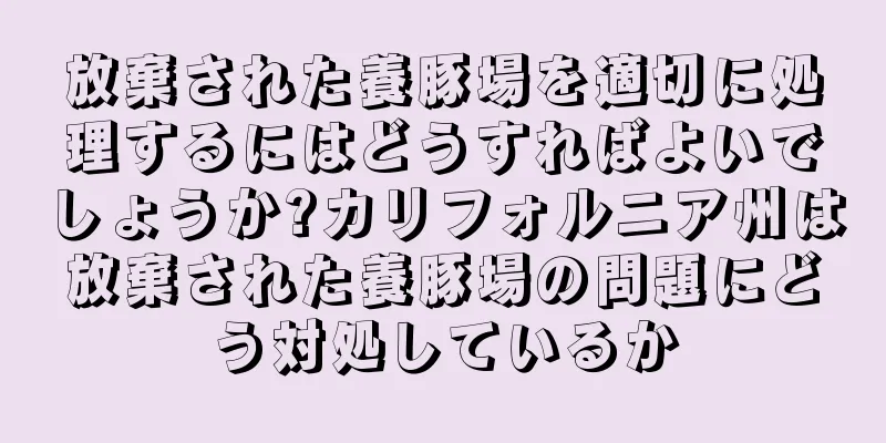 放棄された養豚場を適切に処理するにはどうすればよいでしょうか?カリフォルニア州は放棄された養豚場の問題にどう対処しているか
