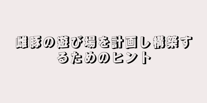 雌豚の遊び場を計画し構築するためのヒント