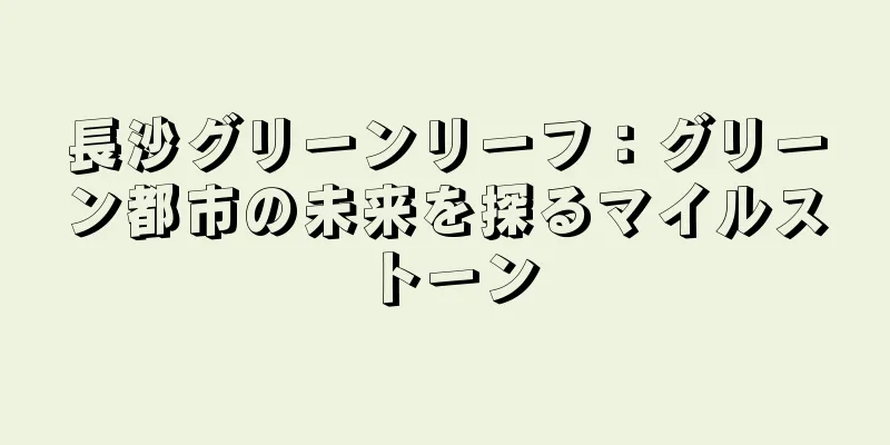 長沙グリーンリーフ：グリーン都市の未来を探るマイルストーン