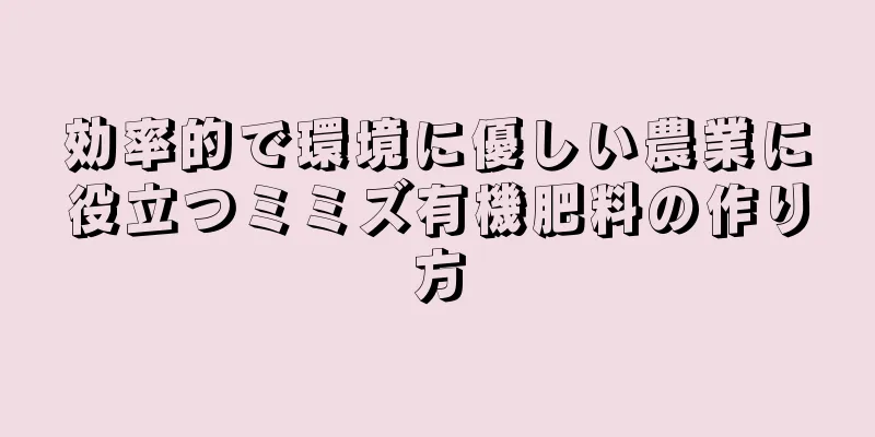 効率的で環境に優しい農業に役立つミミズ有機肥料の作り方