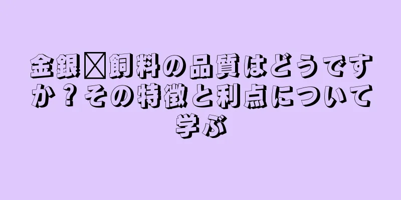 金銀卡飼料の品質はどうですか？その特徴と利点について学ぶ