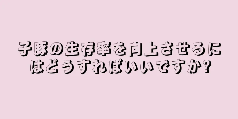 子豚の生存率を向上させるにはどうすればいいですか?