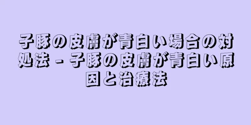 子豚の皮膚が青白い場合の対処法 - 子豚の皮膚が青白い原因と治療法