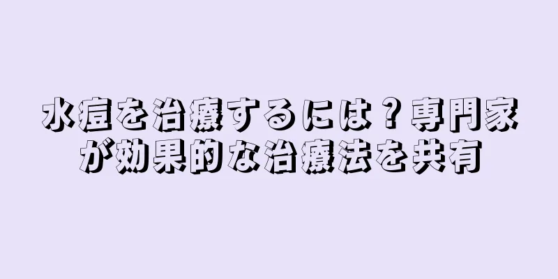 水痘を治療するには？専門家が効果的な治療法を共有