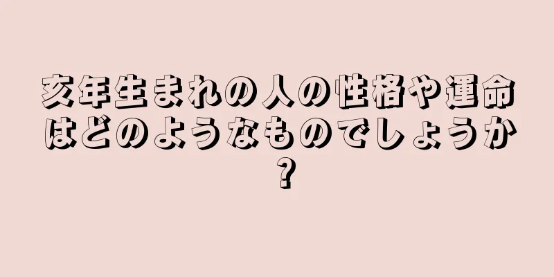 亥年生まれの人の性格や運命はどのようなものでしょうか？