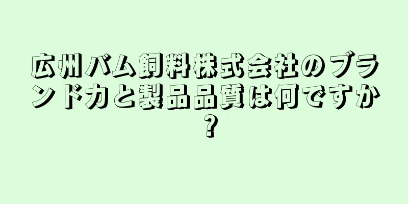 広州バム飼料株式会社のブランド力と製品品質は何ですか？
