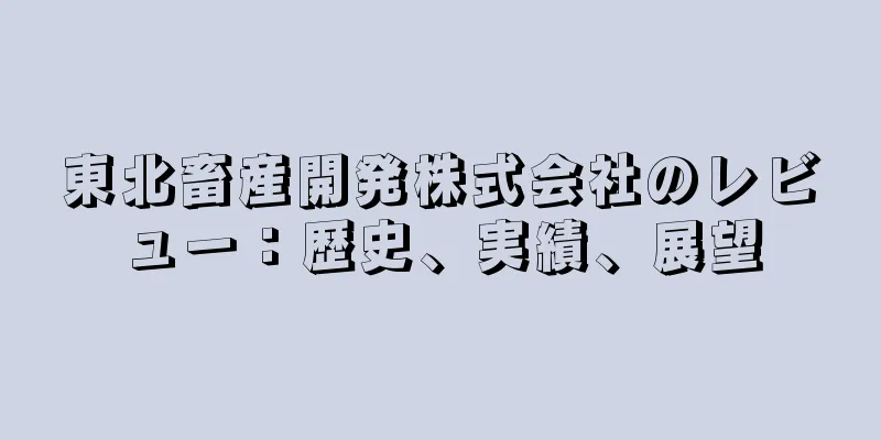 東北畜産開発株式会社のレビュー：歴史、実績、展望
