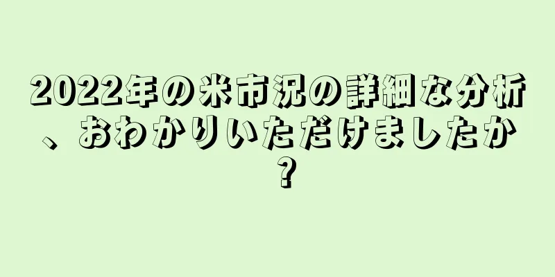 2022年の米市況の詳細な分析、おわかりいただけましたか？
